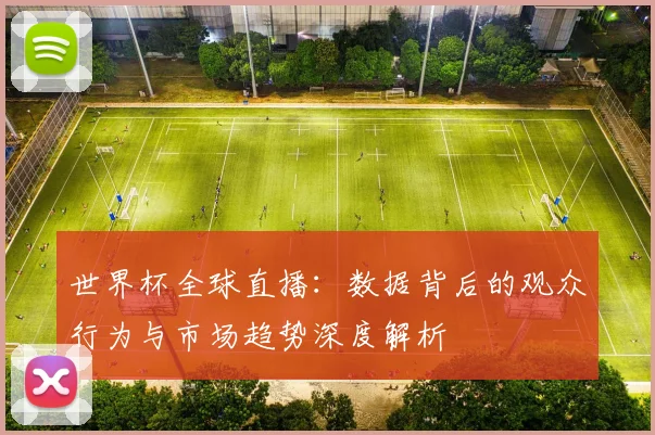世界杯全球直播：数据背后的观众行为与市场趋势深度解析