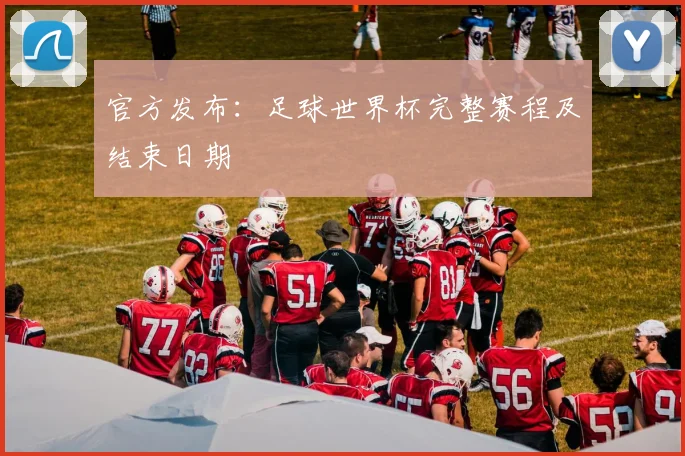 官方发布：足球世界杯完整赛程及结束日期