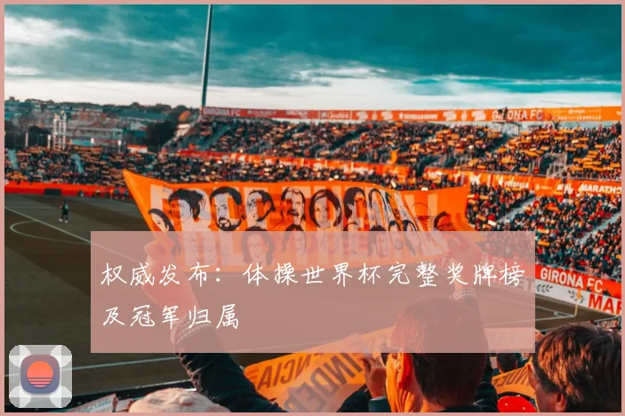 权威发布：体操世界杯完整奖牌榜及冠军归属