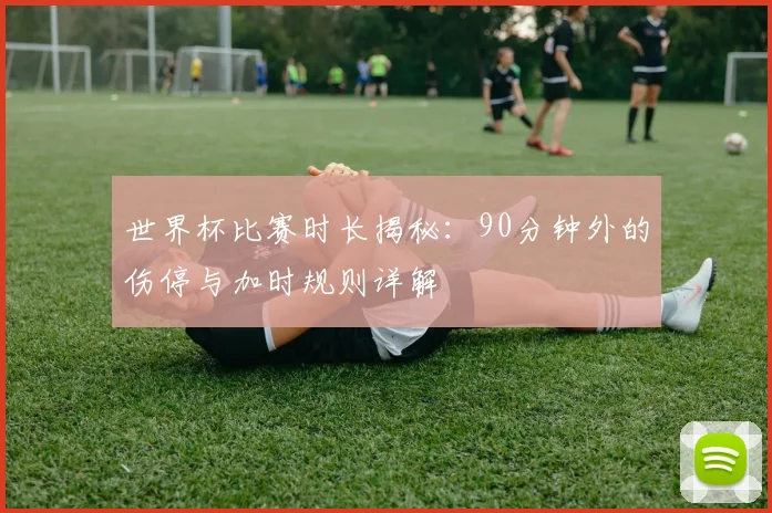 世界杯比赛时长揭秘：90分钟外的伤停与加时规则详解