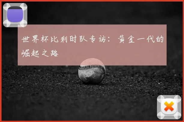 世界杯比利时队专访：黄金一代的崛起之路