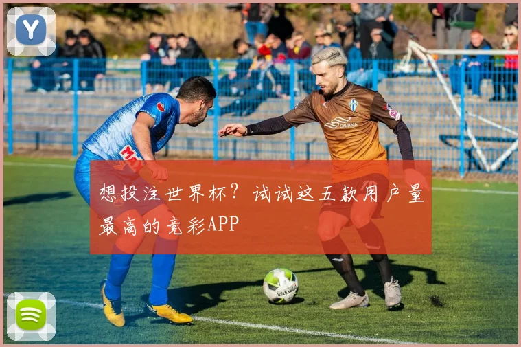 想投注世界杯？试试这五款用户量最高的竞彩APP