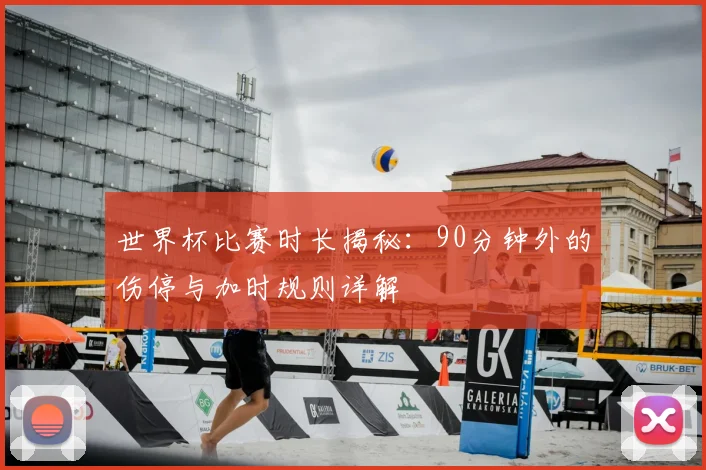 世界杯比赛时长揭秘：90分钟外的伤停与加时规则详解