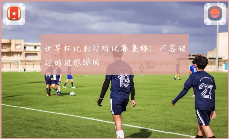 世界杯比利时对比赛集锦：不容错过的进球瞬间