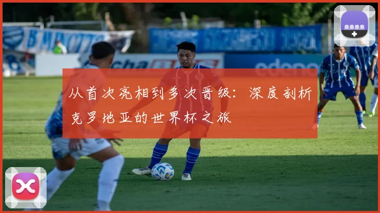 从首次亮相到多次晋级：深度剖析克罗地亚的世界杯之旅