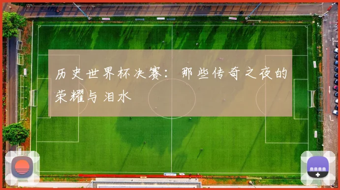 历史世界杯决赛：那些传奇之夜的荣耀与泪水