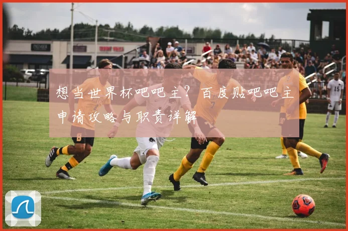 想当世界杯吧吧主？百度贴吧吧主申请攻略与职责详解