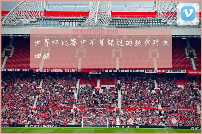 世界杯比赛中不可错过的经典对决回顾