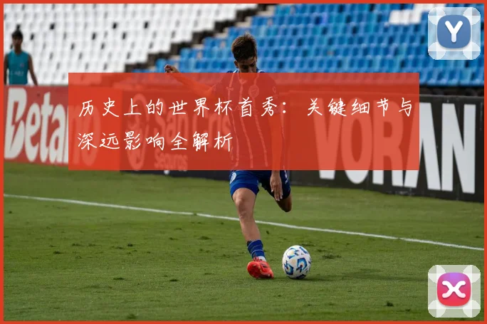 历史上的世界杯首秀:关键细节与深远影响全解析
