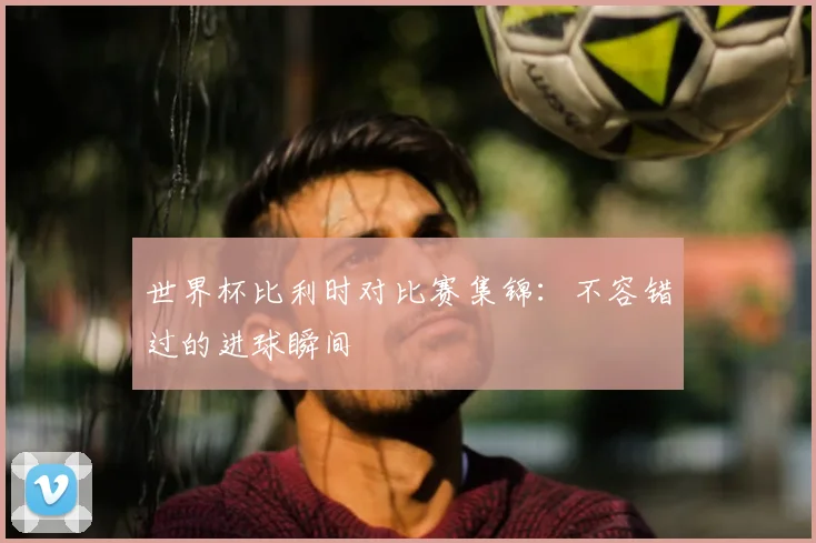 世界杯比利时对比赛集锦：不容错过的进球瞬间