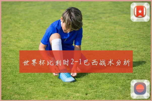 世界杯比利时2-1巴西战术分析