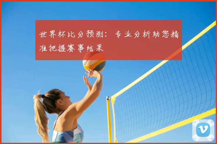世界杯比分预测：专业分析助您精准把握赛事结果