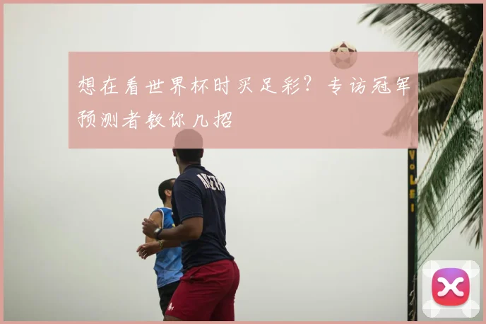 想在看世界杯时买足彩？专访冠军预测者教你几招