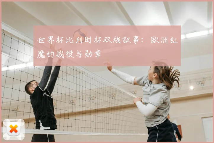 世界杯比利时杯双线叙事：欧洲红魔的战役与勋章