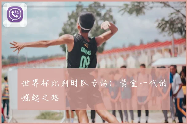 世界杯比利时队专访：黄金一代的崛起之路