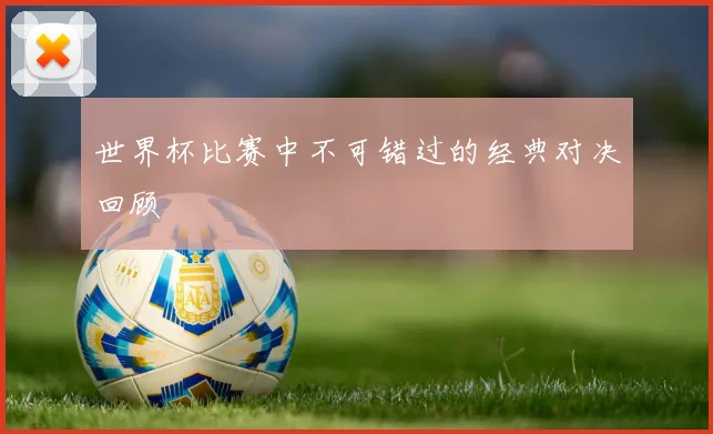 世界杯比赛中不可错过的经典对决回顾