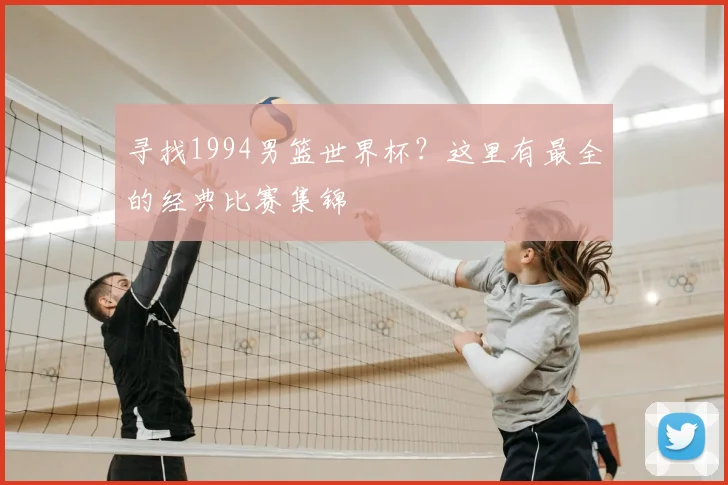 寻找1994男篮世界杯?这里有最全的经典比赛集锦