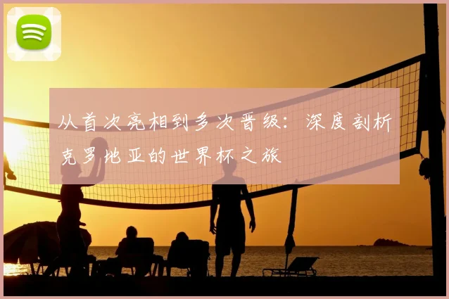 从首次亮相到多次晋级：深度剖析克罗地亚的世界杯之旅