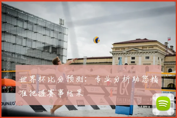 世界杯比分预测：专业分析助您精准把握赛事结果