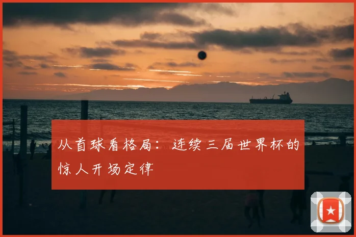 从首球看格局：连续三届世界杯的惊人开场定律
