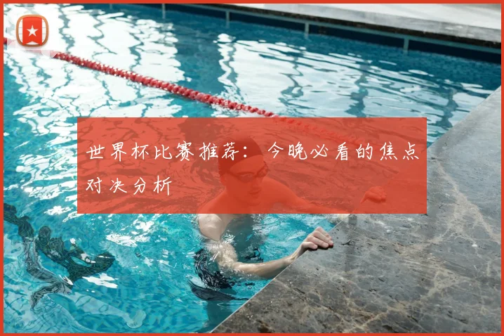 世界杯比赛推荐：今晚必看的焦点对决分析