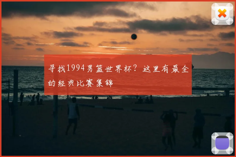 寻找1994男篮世界杯？这里有最全的经典比赛集锦