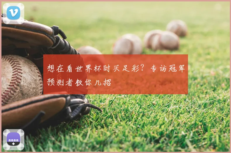 想在看世界杯时买足彩？专访冠军预测者教你几招