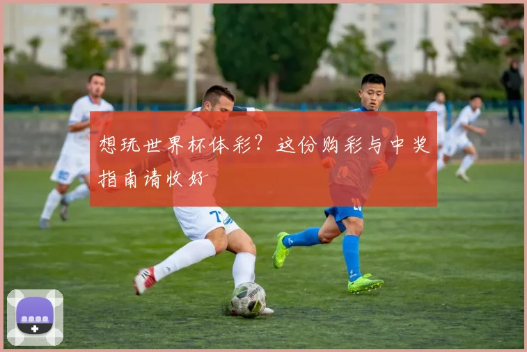 想玩世界杯体彩？这份购彩与中奖指南请收好