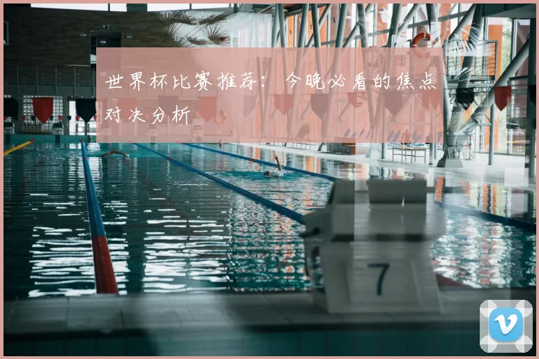 世界杯比赛推荐：今晚必看的焦点对决分析