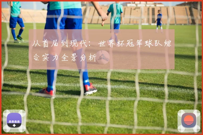 从首届到现代：世界杯冠军球队综合实力全景分析